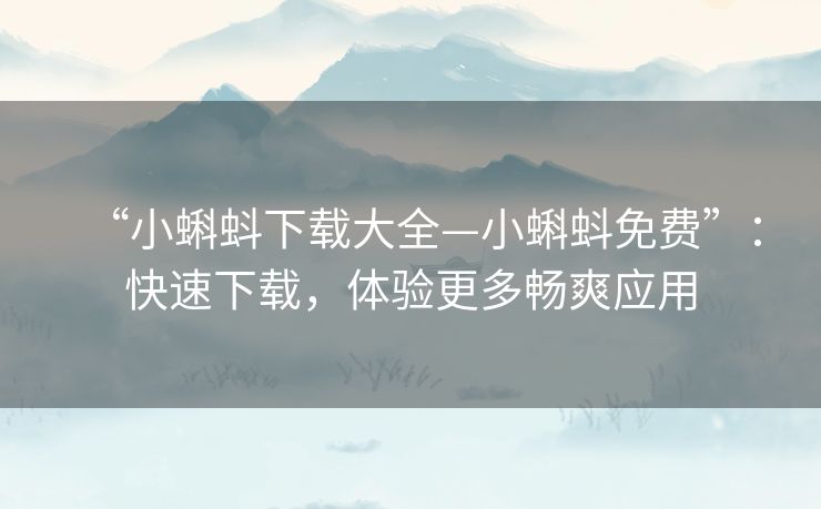 “小蝌蚪下载大全—小蝌蚪免费”：快速下载，体验更多畅爽应用