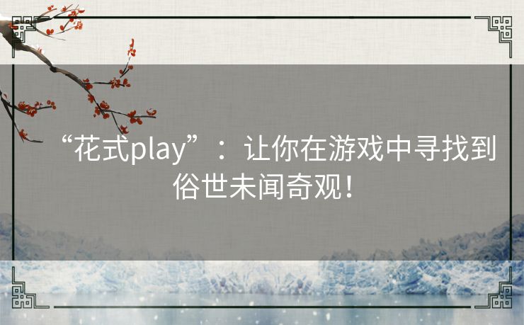 “花式play”：让你在游戏中寻找到俗世未闻奇观！