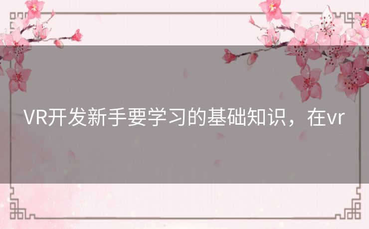 VR开发新手要学习的基础知识，在vr