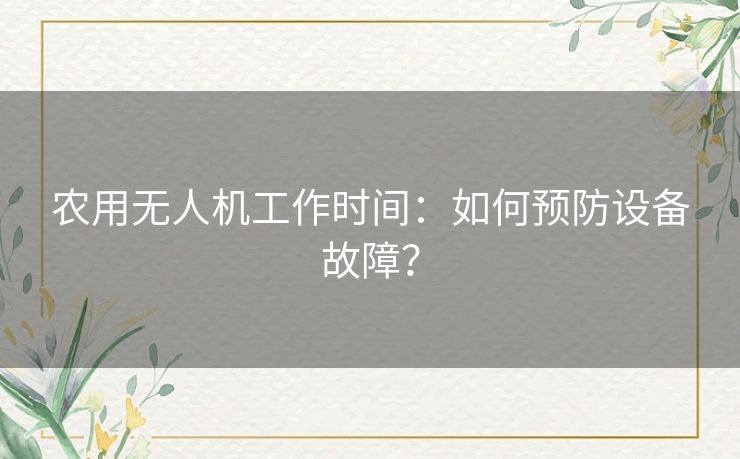 农用无人机工作时间：如何预防设备故障？