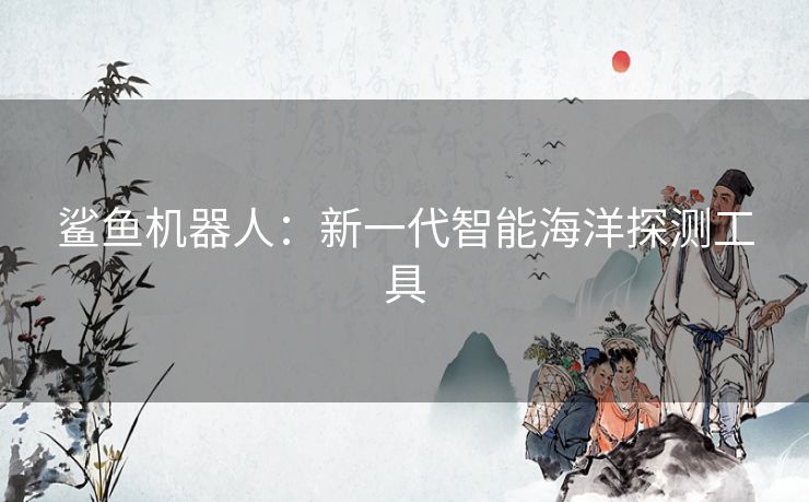 鲨鱼机器人：新一代智能海洋探测工具