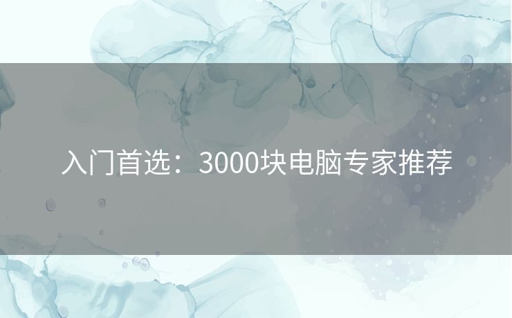 入门首选：3000块电脑专家推荐