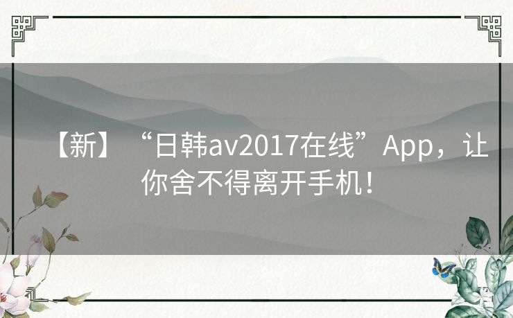 【新】“日韩av2017在线”App，让你舍不得离开手机！
