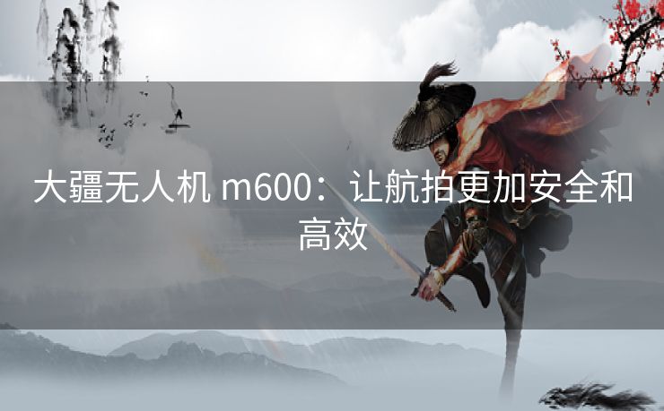 大疆无人机 m600：让航拍更加安全和高效