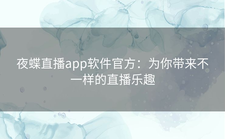 夜蝶直播app软件官方:为你带来不一样的直播乐趣 夜蝶直播app软件官方:为你带来不一样的直播乐趣