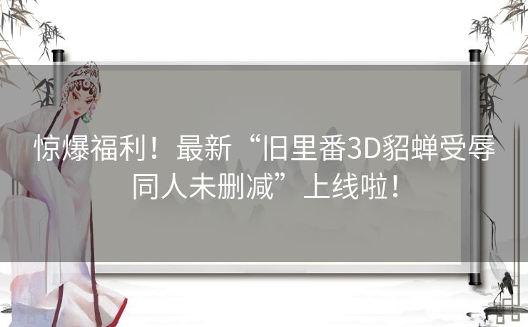 惊爆福利！最新“旧里番3D貂蝉受辱同人未删减”上线啦！