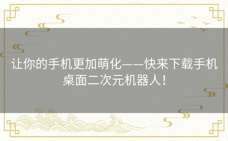 让你的手机更加萌化——快来下载手机桌面二次元机器人！