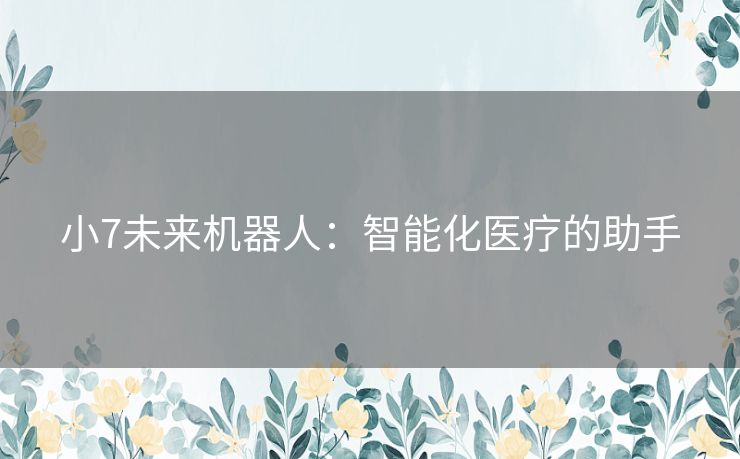 小7未来机器人：智能化医疗的助手