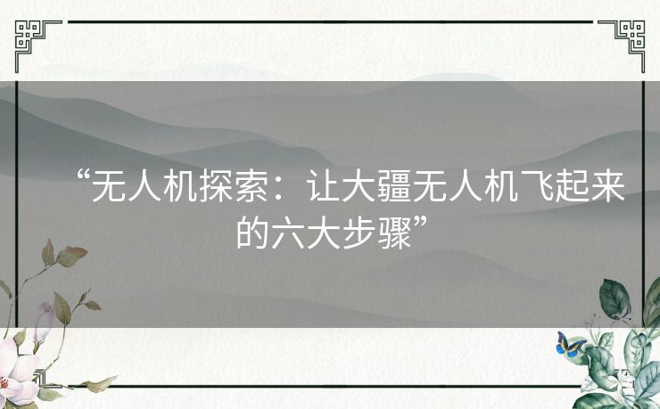 “无人机探索：让大疆无人机飞起来的六大步骤”