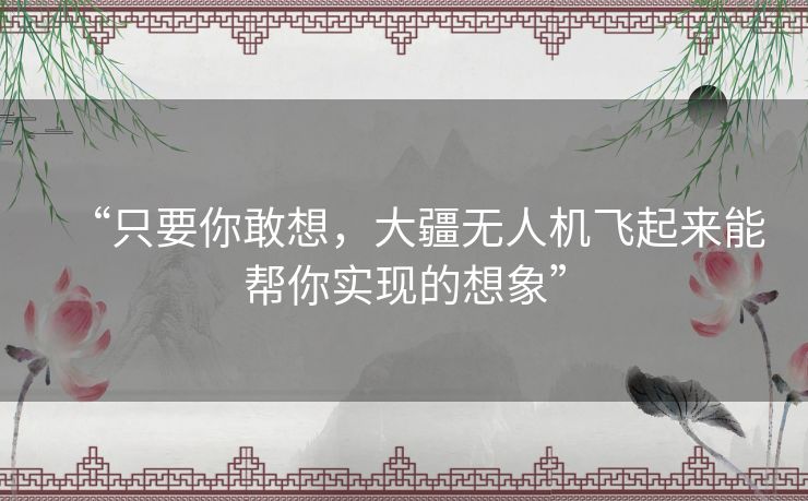 “只要你敢想，大疆无人机飞起来能帮你实现的想象”
