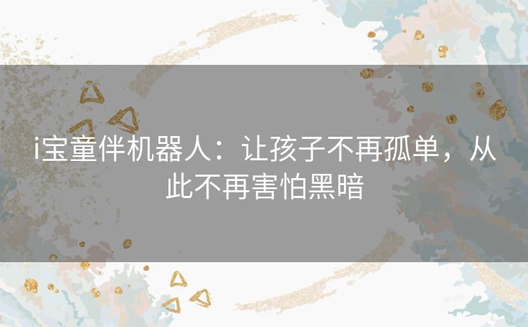 i宝童伴机器人：让孩子不再孤单，从此不再害怕黑暗
