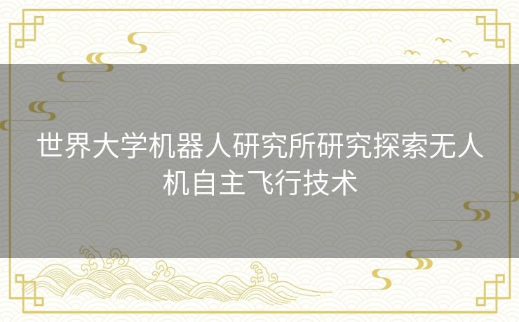 世界大学机器人研究所研究探索无人机自主飞行技术