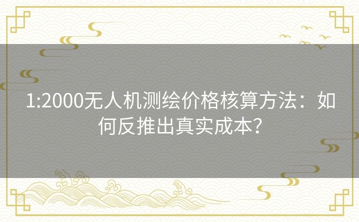 1:2000无人机测绘价格核算方法：如何反推出真实成本？