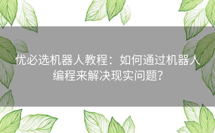 优必选机器人教程：如何通过机器人编程来解决现实问题？