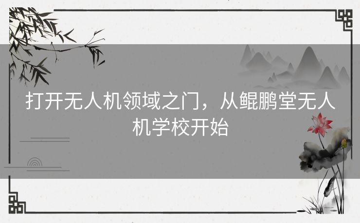 打开无人机领域之门，从鲲鹏堂无人机学校开始