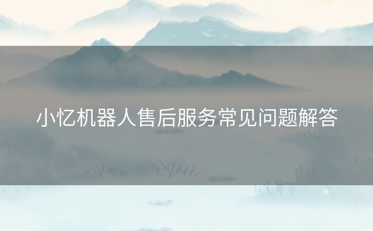 小忆机器人售后服务常见问题解答