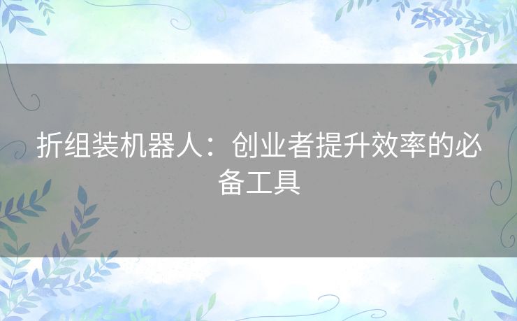 折组装机器人：创业者提升效率的必备工具