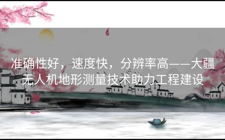 准确性好，速度快，分辨率高——大疆无人机地形测量技术助力工程建设