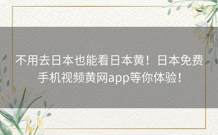不用去日本也能看日本黄!日本免费手机视频黄网app等你体验! 不用去日本也能看日本黄!日本免费手机视频黄网app等你体验!