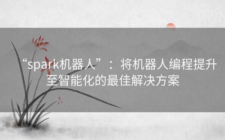 “spark机器人”：将机器人编程提升至智能化的最佳解决方案