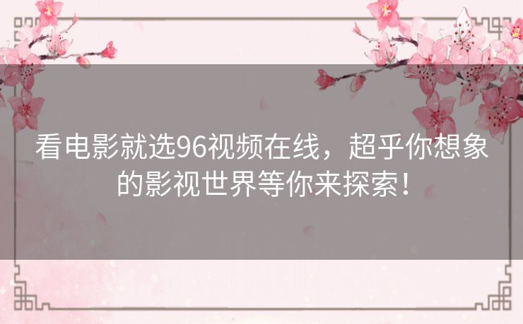 看电影就选96视频在线，超乎你想象的影视世界等你来探索！