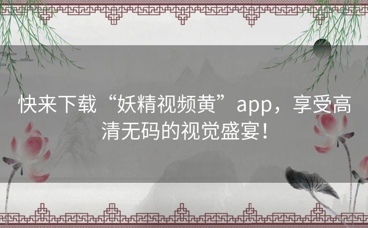 快来下载“妖精视频黄”app，享受高清无码的视觉盛宴！