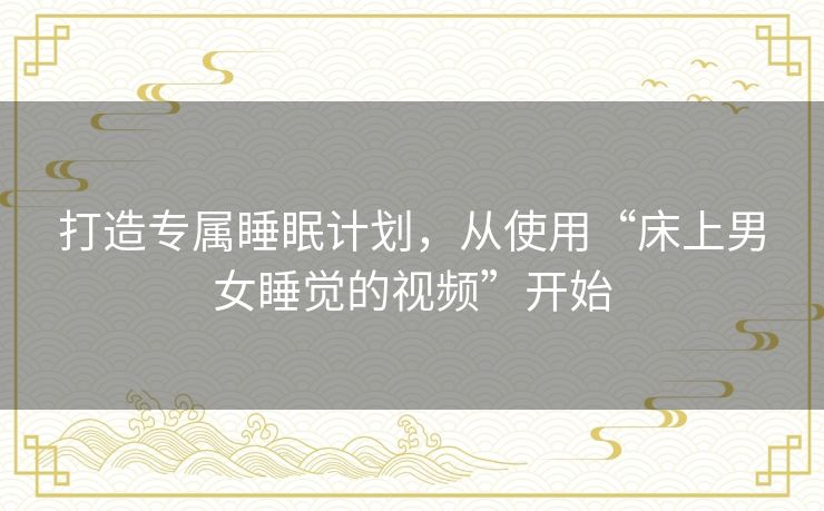 打造专属睡眠计划，从使用“床上男女睡觉的视频”开始