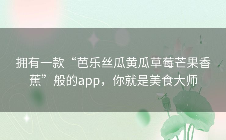 拥有一款“芭乐丝瓜黄瓜草莓芒果香蕉”般的app，你就是美食大师