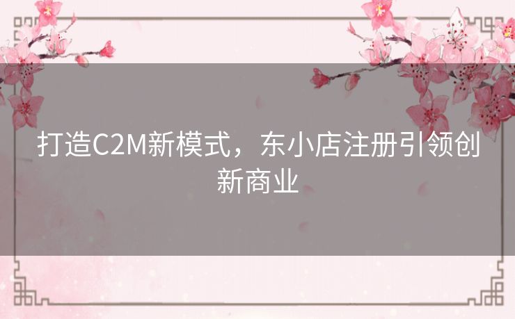 打造C2M新模式，东小店注册引领创新商业