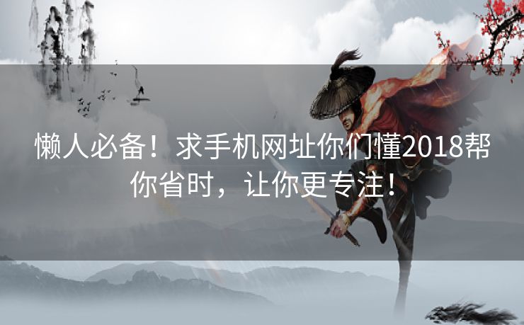 懒人必备！求手机网址你们懂2018帮你省时，让你更专注！