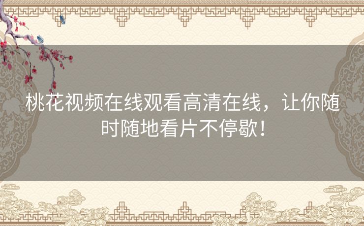 桃花视频在线观看高清在线，让你随时随地看片不停歇！