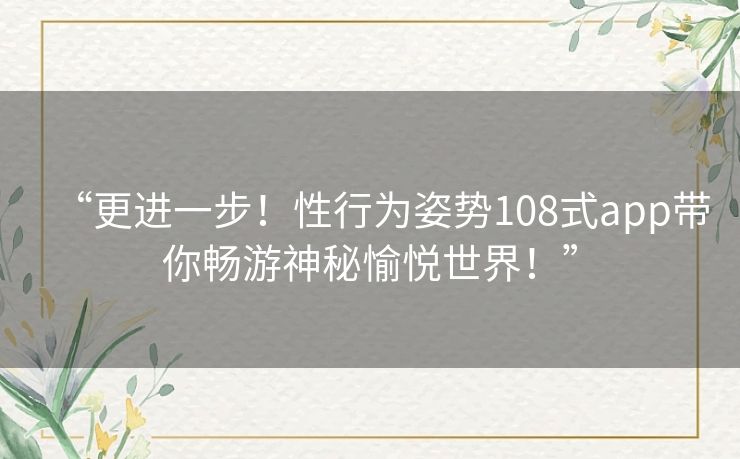 “更进一步！性行为姿势108式app带你畅游神秘愉悦世界！”
