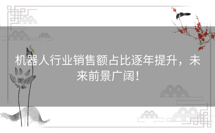 机器人行业销售额占比逐年提升，未来前景广阔！