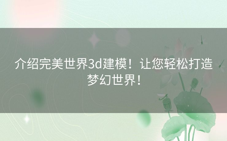 介绍完美世界3d建模！让您轻松打造梦幻世界！