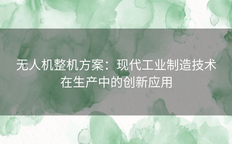 无人机整机方案：现代工业制造技术在生产中的创新应用
