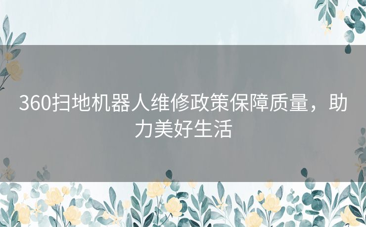 360扫地机器人维修政策保障质量，助力美好生活