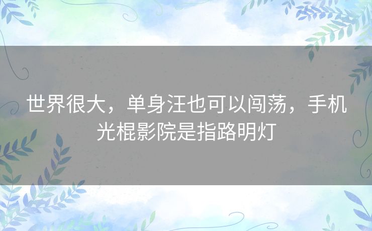 世界很大，单身汪也可以闯荡，手机光棍影院是指路明灯