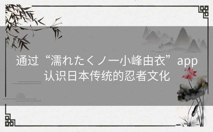 通过“濡れたくノ一小峰由衣”app认识日本传统的忍者文化