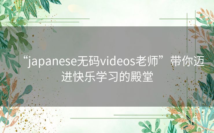 “japanese无码videos老师”带你迈进快乐学习的殿堂 “japanese无码videos老师”带你迈进快乐学习的殿堂