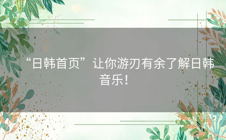 “日韩首页”让你游刃有余了解日韩音乐！