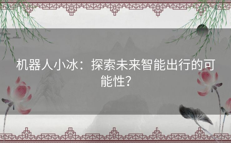 机器人小冰：探索未来智能出行的可能性？
