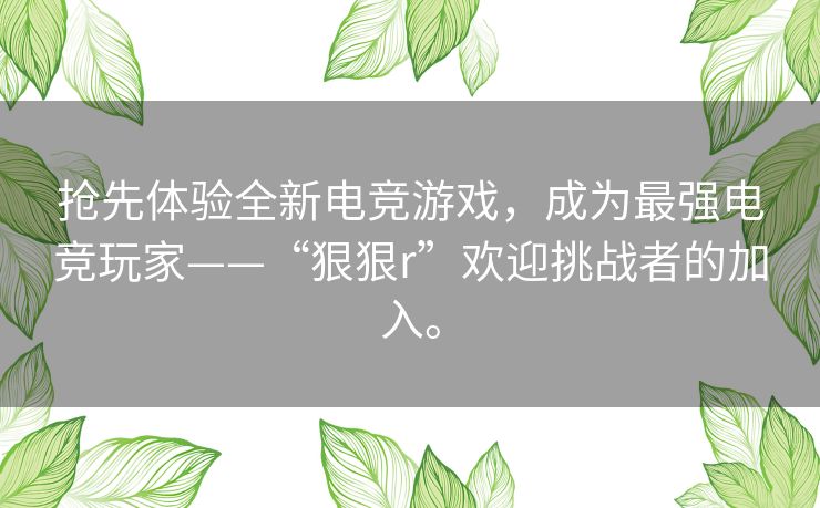 抢先体验全新电竞游戏,成为最强电竞玩家——“狠狠r”欢迎挑战者的加入。 抢先体验全新电竞游戏,成为最强电竞玩家——“狠狠r”欢迎挑战者的加入。