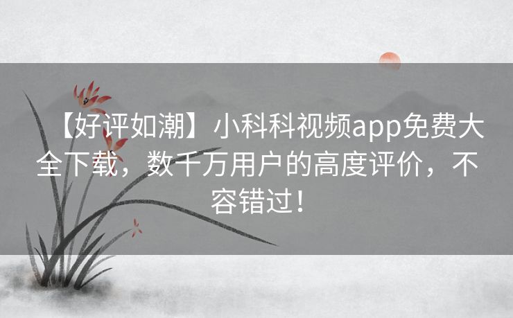 【好评如潮】小科科视频app免费大全下载，数千万用户的高度评价，不容错过！