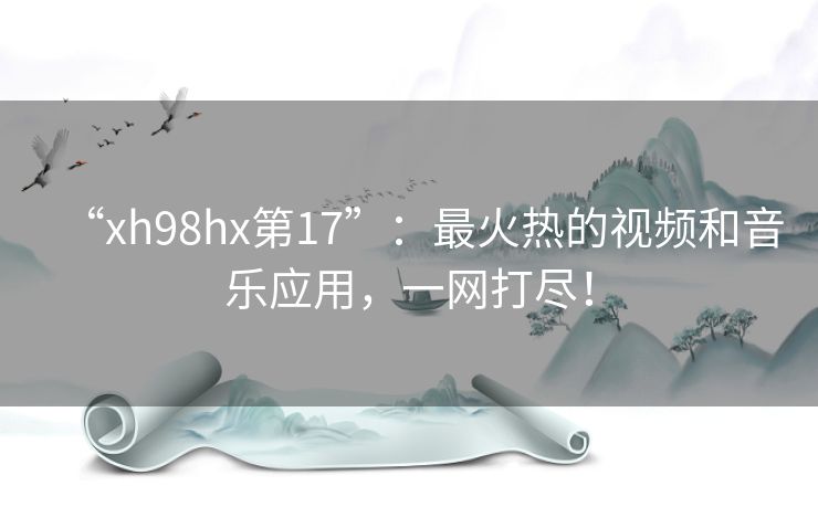“xh98hx第17”：最火热的视频和音乐应用，一网打尽！