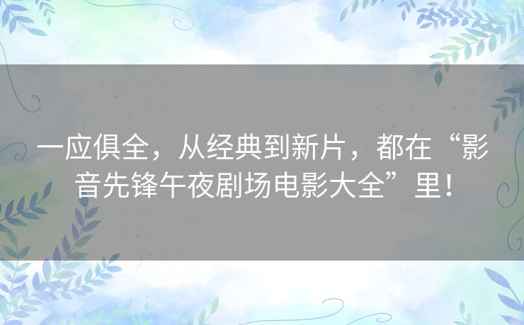 一应俱全,从经典到新片,都在“影音先锋午夜剧场电影大全”里! 一应俱全,从经典到新片,都在“影音先锋午夜剧场电影大全”里!