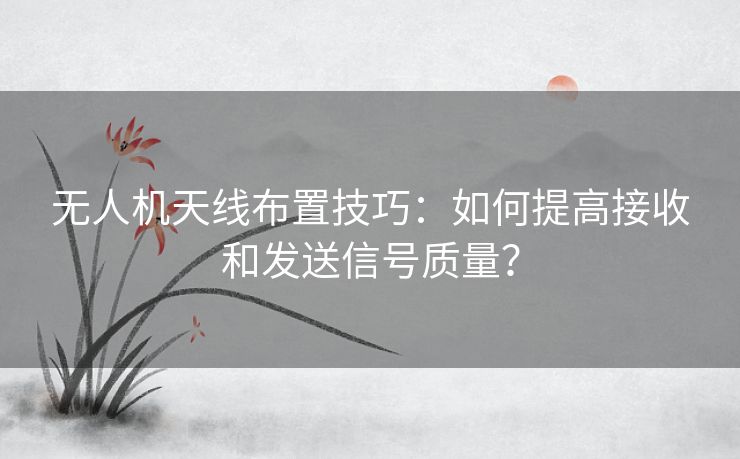 无人机天线布置技巧：如何提高接收和发送信号质量？