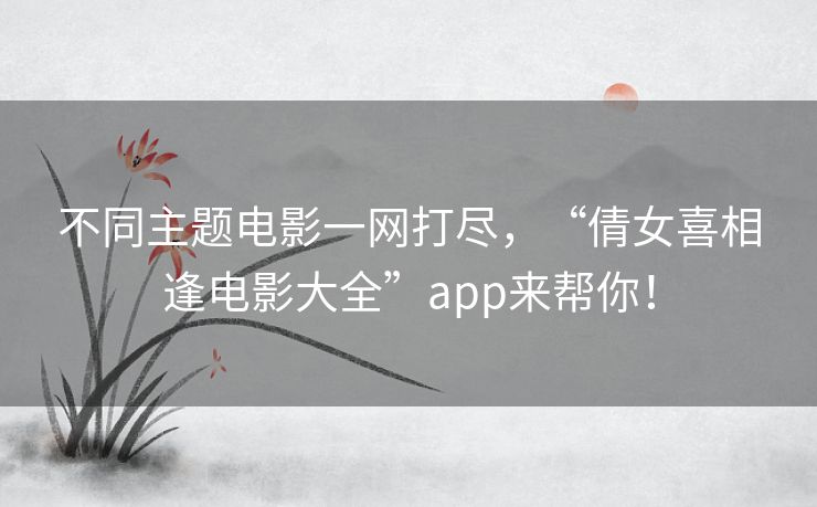 不同主题电影一网打尽，“倩女喜相逢电影大全”app来帮你！