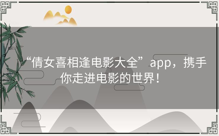 “倩女喜相逢电影大全”app，携手你走进电影的世界！