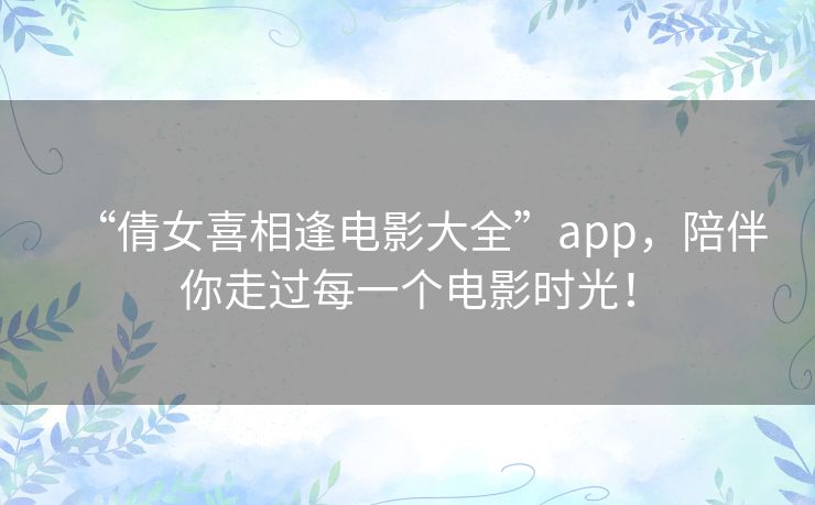 “倩女喜相逢电影大全”app，陪伴你走过每一个电影时光！