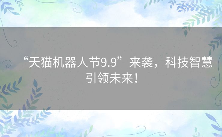 “天猫机器人节9.9”来袭，科技智慧引领未来！